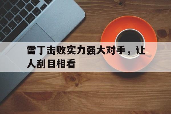 雷火电竞入驻-关于雷丁击败实力强大对手，让人刮目相看的信息